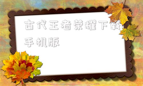 古代王者荣耀下载手机版王者荣耀手机版下载安卓最新版本