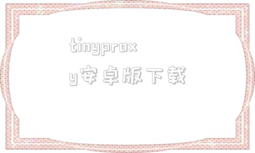 tinyproxy安卓版下载tinyproxy官方版本下载