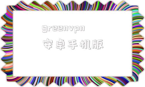 greenvpn安卓手机版greenvideo官方网站